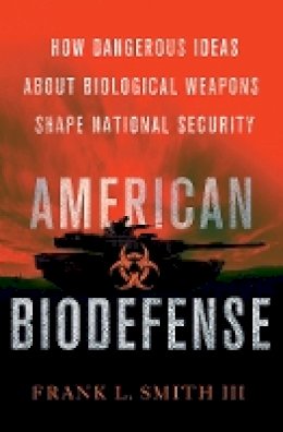 Frank L. Smith - American Biodefense: How Dangerous Ideas about Biological Weapons Shape National Security - 9780801452710 - V9780801452710