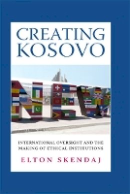 Elton Skendaj - Creating Kosovo: International Oversight and the Making of Ethical Institutions - 9780801452949 - V9780801452949