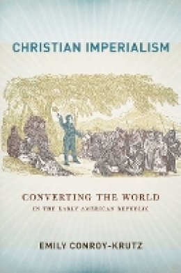 Emily Conroy-Krutz - Christian Imperialism: Converting the World in the Early American Republic - 9780801453533 - V9780801453533