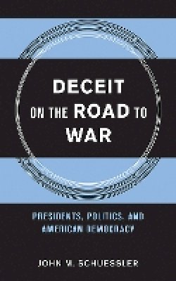 John M. Schuessler - Deceit on the Road to War: Presidents, Politics, and American Democracy - 9780801453595 - V9780801453595