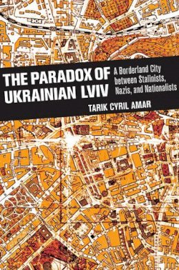 Tarik Cyril Amar - The Paradox of Ukrainian Lviv: A Borderland City between Stalinists, Nazis, and Nationalists - 9780801453915 - V9780801453915