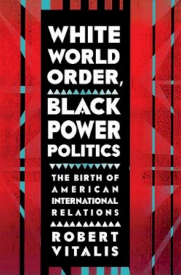 Robert Vitalis - White World Order, Black Power Politics: The Birth of American International Relations - 9780801453977 - V9780801453977