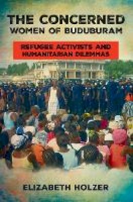 Elizabeth Holzer - The Concerned Women of Buduburam: Refugee Activists and Humanitarian Dilemmas - 9780801454080 - V9780801454080