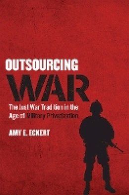 Amy E. Eckert - Outsourcing War: The Just War Tradition in the Age of Military Privatization - 9780801454202 - V9780801454202