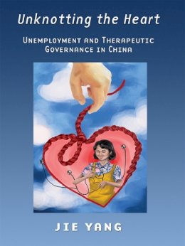 Jie Yang - Unknotting the Heart: Unemployment and Therapeutic Governance in China - 9780801456602 - V9780801456602
