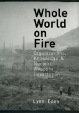 Lynn Eden - Whole World on Fire: Organizations, Knowledge, and Nuclear Weapons Devastation - 9780801472893 - V9780801472893