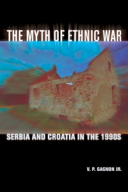 Jr. V. P. Gagnon - The Myth of Ethnic War: Serbia and Croatia in the 1990s - 9780801472916 - V9780801472916