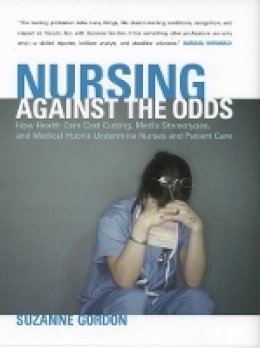 Suzanne Gordon - Nursing against the Odds: How Health Care Cost Cutting, Media Stereotypes, and Medical Hubris Undermine Nurses and Patient Care - 9780801472923 - V9780801472923