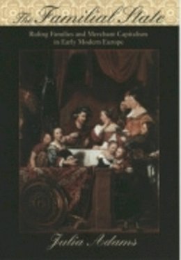 Julia Adams - The Familial State: Ruling Families and Merchant Capitalism in Early Modern Europe - 9780801474040 - V9780801474040