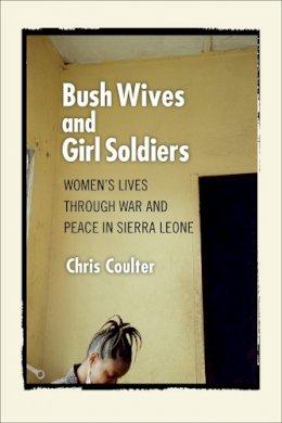 Chris Coulter - Bush Wives and Girl Soldiers: Women´s Lives through War and Peace in Sierra Leone - 9780801475122 - V9780801475122
