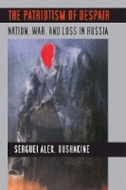 Serguei Alex. Oushakine - The Patriotism of Despair: Nation, War, and Loss in Russia - 9780801475573 - V9780801475573