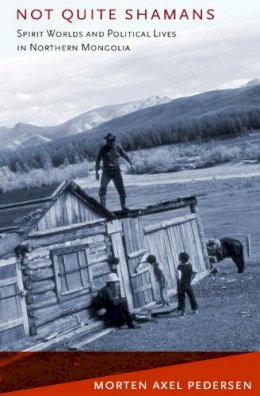 Morten Axel Pedersen - Not Quite Shamans: Spirit Worlds and Political Lives in Northern Mongolia - 9780801476204 - V9780801476204