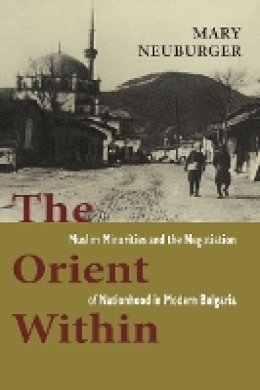 Mary C. Neuburger - The Orient Within: Muslim Minorities and the Negotiation of Nationhood in Modern Bulgaria - 9780801477201 - V9780801477201