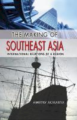Amitav Acharya - The Making of Southeast Asia: International Relations of a Region - 9780801477362 - V9780801477362