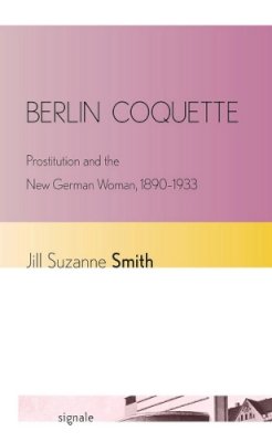 Jill Suzanne Smith - Berlin Coquette: Prostitution and the New German Woman, 1890–1933 - 9780801478345 - V9780801478345