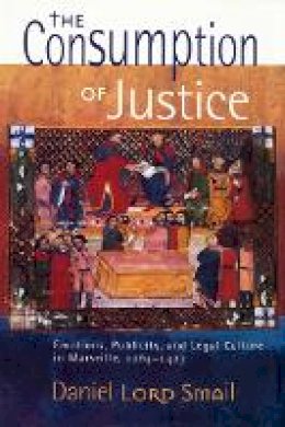 Daniel Lord Smail - The Consumption of Justice: Emotions, Publicity, and Legal Culture in Marseille, 1264–1423 - 9780801478888 - V9780801478888