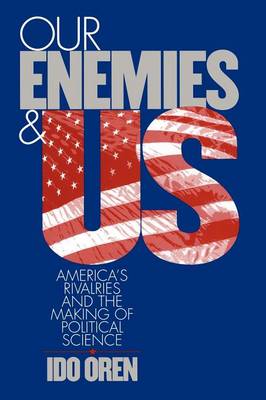 Ido Oren - Our Enemies and US: America´s Rivalries and the Making of Political Science - 9780801478949 - V9780801478949