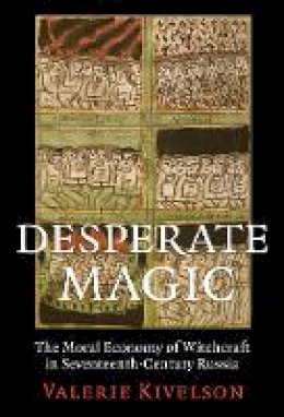Valerie A. Kivelson - Desperate Magic: The Moral Economy of Witchcraft in Seventeenth-Century Russia - 9780801479168 - V9780801479168