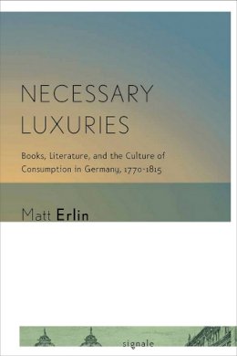 Matt Erlin - Necessary Luxuries: Books, Literature, and the Culture of Consumption in Germany, 1770–1815 - 9780801479403 - V9780801479403