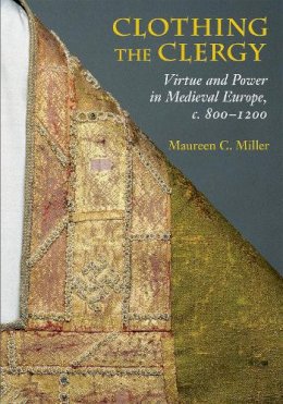 Maureen C. Miller - Clothing the Clergy: Virtue and Power in Medieval Europe, c. 800–1200 - 9780801479434 - V9780801479434