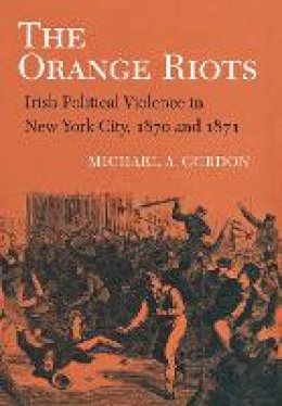 Michael A. Gordon - The Orange Riots: Irish Political Violence in New York City, 1870 and 1871 - 9780801480348 - V9780801480348