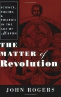 John H. Rogers - The Matter of Revolution. Science, Poetry, and Politics in the Age of Milton.  - 9780801485251 - V9780801485251