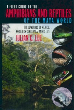 Julian C. Lee - A Field Guide to the Amphibians and Reptiles of the Maya World: The Lowlands of Mexico, Northern Guatemala and Belize - 9780801485879 - V9780801485879