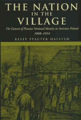 Keely Stauter-Halsted - The Nation in the Village. The Genesis of Peasant, National Identity in Austrian Poland, 1848-1914.  - 9780801489969 - V9780801489969