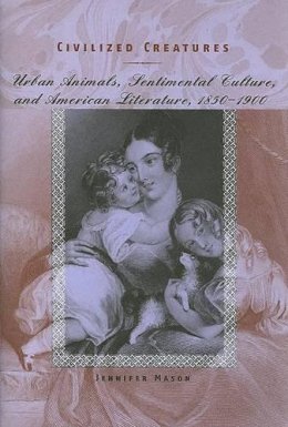 Jennifer Mason - Civilized Creatures: Urban Animals, Sentimental Culture, and American Literature, 1850–1900 - 9780801880711 - V9780801880711