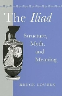 Bruce Louden - The Iliad: Structure, Myth, and Meaning - 9780801882807 - V9780801882807