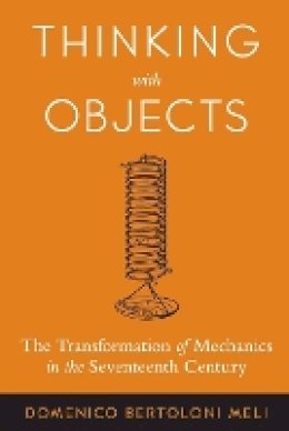Domenico Bertoloni Meli - Thinking with Objects: The Transformation of Mechanics in the Seventeenth Century - 9780801884276 - V9780801884276