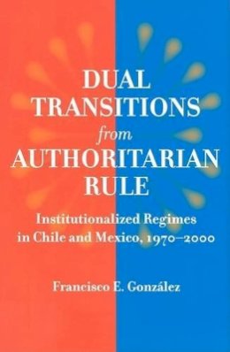 Francisco E. González - Dual Transitions from Authoritarian Rule: Institutionalized Regimes in Chile and Mexico, 1970–2000 - 9780801888007 - V9780801888007