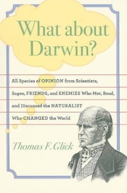 Thomas F. Glick - What about Darwin?: All Species of Opinion from Scientists, Sages, Friends, and Enemies Who Met, Read, and Discussed the Naturalist Who Changed the World - 9780801894626 - V9780801894626