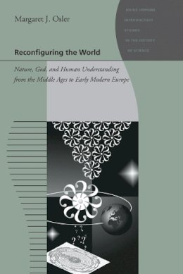 Margaret J. Osler - Reconfiguring the World: Nature, God, and Human Understanding from the Middle Ages to Early Modern Europe - 9780801896569 - V9780801896569