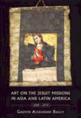 Gauvin Alexander Bailey - Art on the Jesuit Missions in Asia and Latin America, 1542-1773 - 9780802085078 - V9780802085078