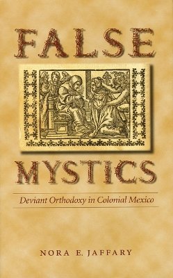 Nora E. Jaffary - False Mystics: Deviant Orthodoxy in Colonial Mexico - 9780803218406 - V9780803218406