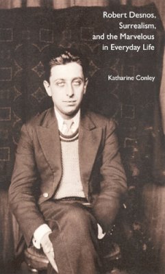 Katharine Conley - Robert Desnos, Surrealism, and the Marvelous in Everyday Life - 9780803218413 - V9780803218413