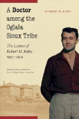Robert H. Ruby - A Doctor among the Oglala Sioux Tribe: The Letters of Robert H. Ruby, 1953-1954 - 9780803226258 - V9780803226258
