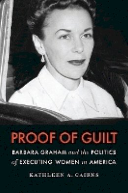 Kathleen A. Cairns - Proof of Guilt: Barbara Graham and the Politics of Executing Women in America - 9780803230095 - V9780803230095