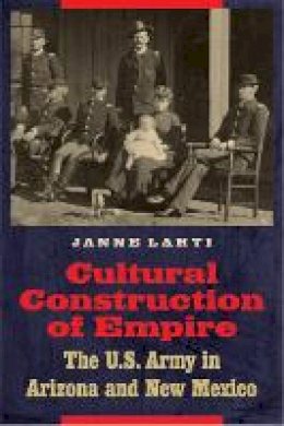Janne Lahti - Cultural Construction of Empire: The U.S. Army in Arizona and New Mexico - 9780803232525 - V9780803232525
