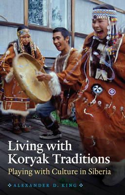 Alexander D. King - Living with Koryak Traditions: Playing with Culture in Siberia - 9780803235090 - V9780803235090