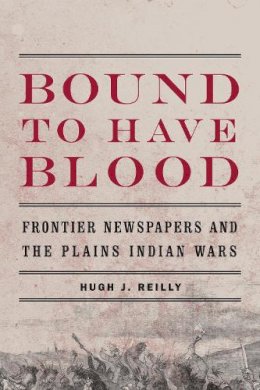 Hugh J. Reilly - Bound to Have Blood: Frontier Newspapers and the Plains Indian Wars - 9780803236271 - V9780803236271