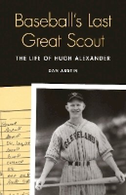 Dan Austin - Baseball´s Last Great Scout: The Life of Hugh Alexander - 9780803245013 - V9780803245013