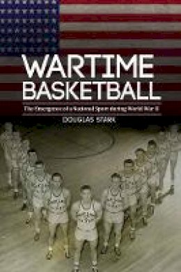 Douglas Stark - Wartime Basketball: The Emergence of a National Sport during World War II - 9780803245280 - V9780803245280