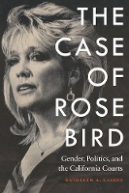 Kathleen A. Cairns - The Case of Rose Bird: Gender, Politics, and the California Courts - 9780803255753 - V9780803255753