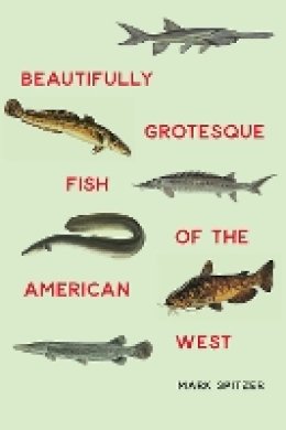 Mark Spitzer - Beautifully Grotesque Fish of the American West - 9780803265233 - V9780803265233