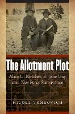 Nicole Tonkovich - The Allotment Plot: Alice C. Fletcher, E. Jane Gay, and Nez Perce Survivance - 9780803271371 - V9780803271371 Nicole Tonkovich - The Allotment Plot: Alice C. Fletcher, E. Jane Gay, and Nez Perce Survivance - 9780803271371 - V9780803271371