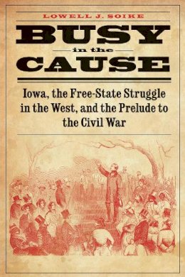 Lowell J. Soike - Busy in the Cause: Iowa, the Free-State Struggle in the West, and the Prelude to the Civil War - 9780803271890 - V9780803271890