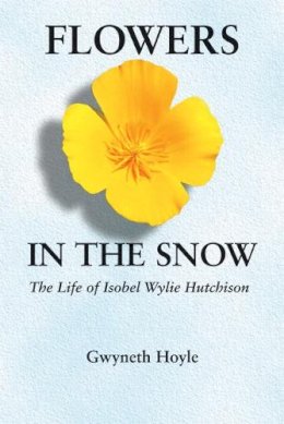 Gwyneth Hoyle - Flowers in the Snow: The Life of Isobel Wylie Hutchison - 9780803273443 - V9780803273443