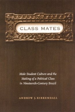 Andrew J. Kirkendall - Class Mates: Male Student Culture and the Making of a Political Class in Nineteenth-Century Brazil - 9780803278042 - V9780803278042